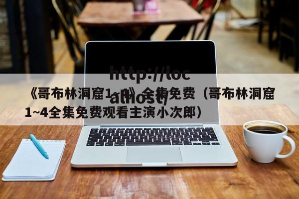《哥布林洞窟1~4》全集免费（哥布林洞窟1~4全集免费观看主演小次郎）