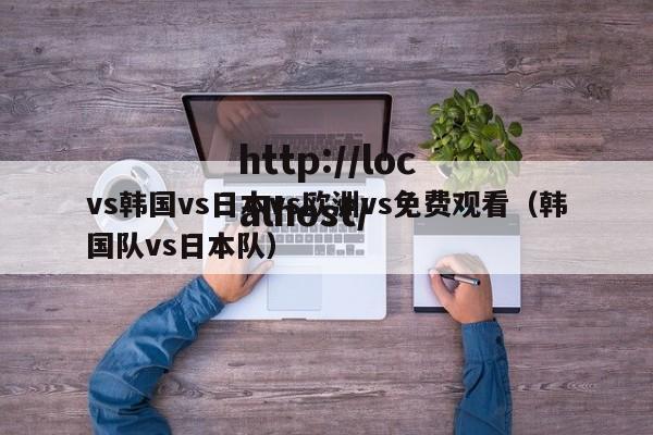 vs韩国vs日本vs欧洲vs免费观看（韩国队vs日本队）