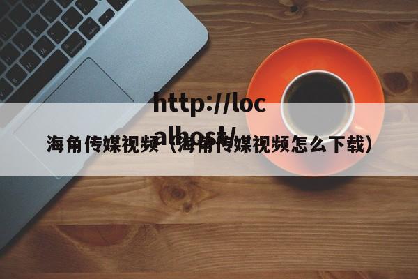 海角传媒视频（海角传媒视频怎么下载）