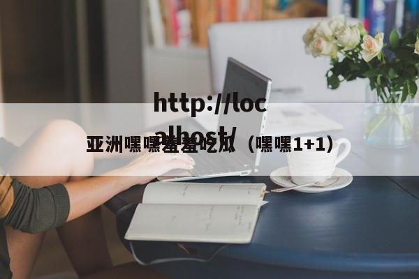 亚洲嘿嘿羞羞吃瓜(嘿嘿1+1)